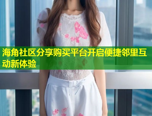 海角社区分享购买平台开启便捷邻里互动新体验 第1张 海角社区分享购买平台开启便捷邻里互动新体验 第1张