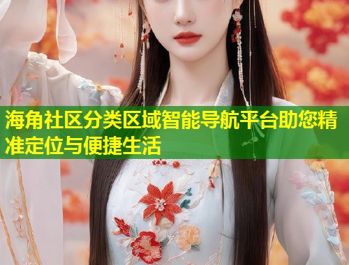 海角社区分类区域智能导航平台助您精准定位与便捷生活 第2张 海角社区分类区域智能导航平台助您精准定位与便捷生活 第2张