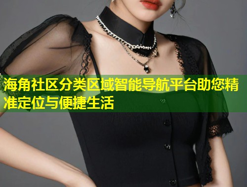 海角社区分类区域智能导航平台助您精准定位与便捷生活 第1张 海角社区分类区域智能导航平台助您精准定位与便捷生活 第1张