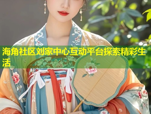 海角社区刘家中心互动平台探索精彩生活 第1张 海角社区刘家中心互动平台探索精彩生活 第1张