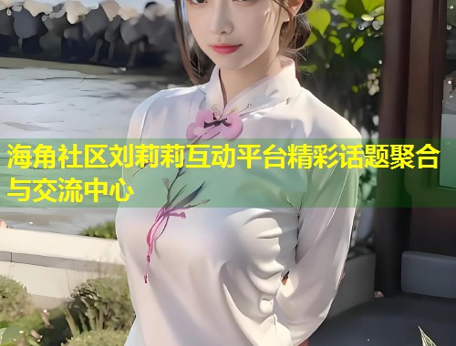 海角社区刘莉莉互动平台精彩话题聚合与交流中心 第1张 海角社区刘莉莉互动平台精彩话题聚合与交流中心 第1张