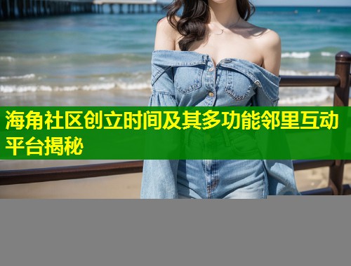 海角社区创立时间及其多功能邻里互动平台揭秘 第1张 海角社区创立时间及其多功能邻里互动平台揭秘 第1张