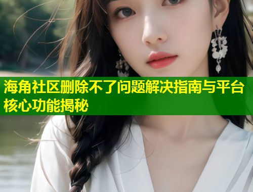 海角社区删除不了问题解决指南与平台核心功能揭秘 第1张 海角社区删除不了问题解决指南与平台核心功能揭秘 第1张
