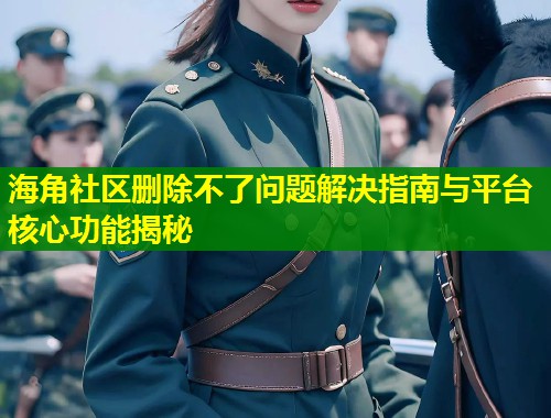 海角社区删除不了问题解决指南与平台核心功能揭秘 第2张 海角社区删除不了问题解决指南与平台核心功能揭秘 第2张