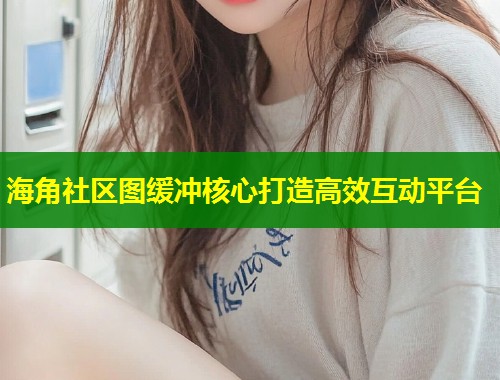 海角社区图缓冲核心打造高效互动平台 第1张 海角社区图缓冲核心打造高效互动平台 第1张