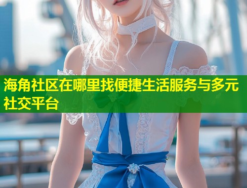 海角社区在哪里找便捷生活服务与多元社交平台 第1张 海角社区在哪里找便捷生活服务与多元社交平台 第1张