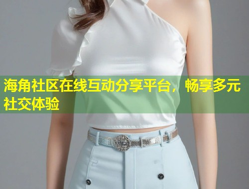海角社区在线互动分享平台,畅享多元社交体验 第1张 海角社区在线互动分享平台,畅享多元社交体验 第1张