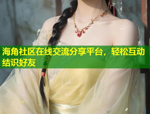 海角社区在线交流分享平台,轻松互动结识好友 第2张 海角社区在线交流分享平台,轻松互动结识好友 第2张