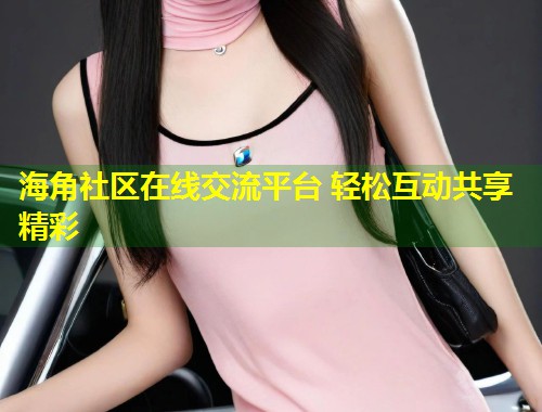 海角社区在线交流平台 轻松互动共享精彩 第1张 海角社区在线交流平台 轻松互动共享精彩 第1张