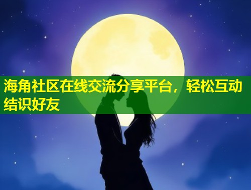 海角社区在线交流分享平台,轻松互动结识好友 第1张 海角社区在线交流分享平台,轻松互动结识好友 第1张