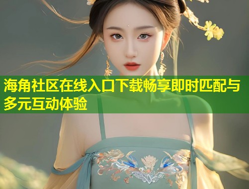 海角社区在线入口下载畅享即时匹配与多元互动体验 第1张 海角社区在线入口下载畅享即时匹配与多元互动体验 第1张