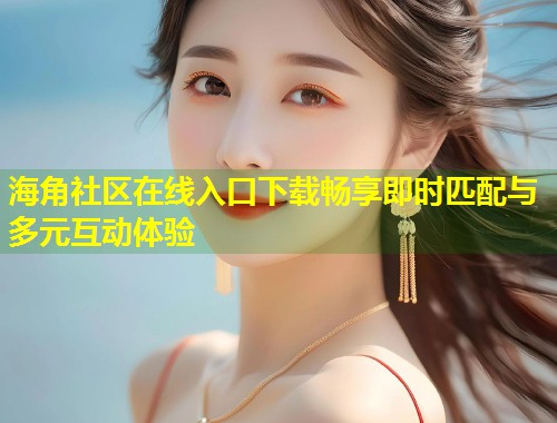 海角社区在线入口下载畅享即时匹配与多元互动体验 第2张 海角社区在线入口下载畅享即时匹配与多元互动体验 第2张