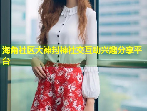 海角社区大神封神社交互动兴趣分享平台 第1张 海角社区大神封神社交互动兴趣分享平台 第1张