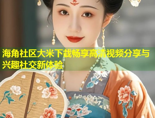 海角社区大米下载畅享高清视频分享与兴趣社交新体验 第1张 海角社区大米下载畅享高清视频分享与兴趣社交新体验 第1张