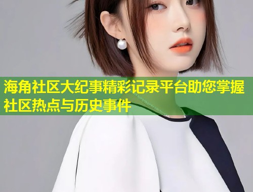 海角社区大纪事精彩记录平台助您掌握社区热点与历史事件 第2张 海角社区大纪事精彩记录平台助您掌握社区热点与历史事件 第2张