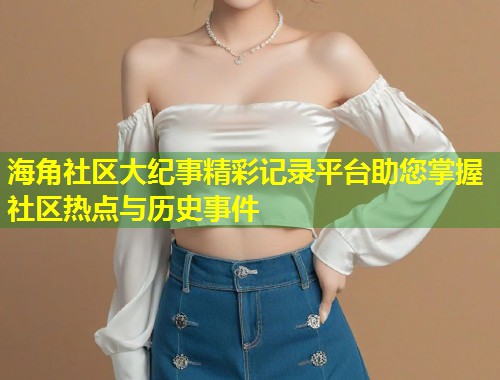 海角社区大纪事精彩记录平台助您掌握社区热点与历史事件 第1张 海角社区大纪事精彩记录平台助您掌握社区热点与历史事件 第1张