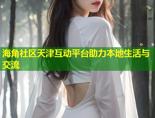 海角社区天津互动平台助力本地生活与交流 第1张 海角社区天津互动平台助力本地生活与交流 第1张