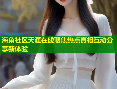 海角社区天涯在线聚焦热点真相互动分享新体验 第1张 海角社区天涯在线聚焦热点真相互动分享新体验 第1张