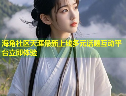 海角社区天涯最新上线多元话题互动平台立即体验 第1张 海角社区天涯最新上线多元话题互动平台立即体验 第1张