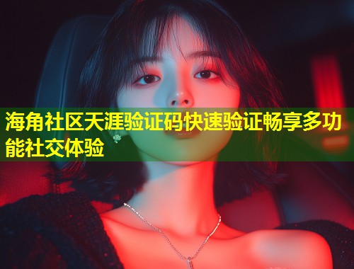 海角社区天涯验证码快速验证畅享多功能社交体验  第1张