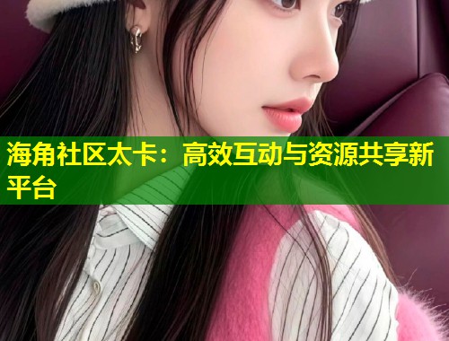 海角社区太卡:高效互动与资源共享新平台 第1张 海角社区太卡:高效互动与资源共享新平台 第1张