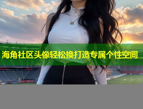 海角社区头像轻松换打造专属个性空间 第1张 海角社区头像轻松换打造专属个性空间 第1张