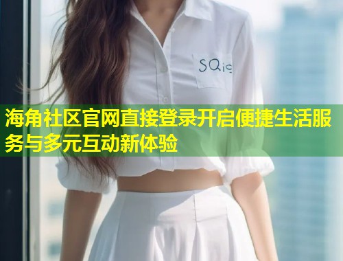海角社区官网直接登录开启便捷生活服务与多元互动新体验  第1张