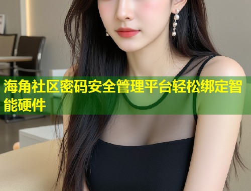 海角社区密码安全管理平台轻松绑定智能硬件 第1张 海角社区密码安全管理平台轻松绑定智能硬件 第1张