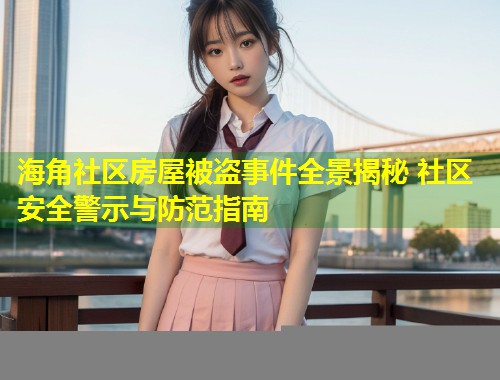 海角社区房屋被盗事件全景揭秘 社区安全警示与防范指南 第1张 海角社区房屋被盗事件全景揭秘 社区安全警示与防范指南 第1张
