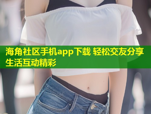 海角社区手机app下载 轻松交友分享生活互动精彩 第1张 海角社区手机app下载 轻松交友分享生活互动精彩 第1张