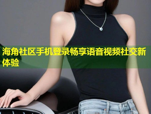 海角社区手机登录畅享语音视频社交新体验 第1张 海角社区手机登录畅享语音视频社交新体验 第1张