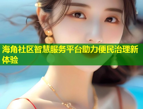 海角社区智慧服务平台助力便民治理新体验 第1张 海角社区智慧服务平台助力便民治理新体验 第1张