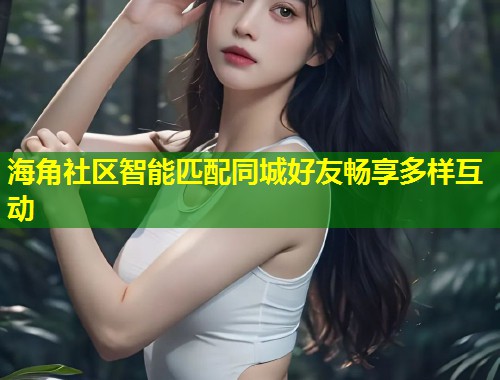 海角社区智能匹配同城好友畅享多样互动 第2张 海角社区智能匹配同城好友畅享多样互动 第2张