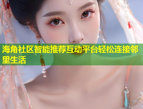 海角社区智能推荐互动平台轻松连接邻里生活 第1张 海角社区智能推荐互动平台轻松连接邻里生活 第1张