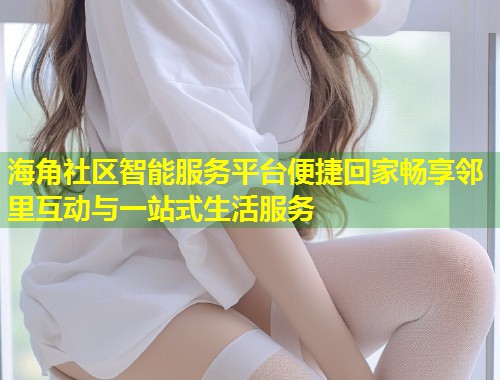 海角社区智能服务平台便捷回家畅享邻里互动与一站式生活服务  第1张