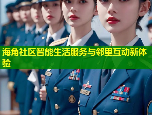 海角社区智能生活服务与邻里互动新体验 第1张 海角社区智能生活服务与邻里互动新体验 第1张