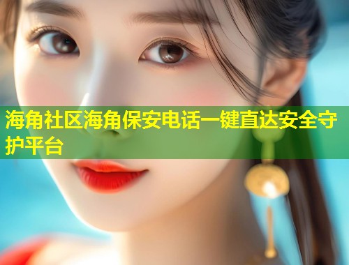 海角社区海角保安电话一键直达安全守护平台 第1张 海角社区海角保安电话一键直达安全守护平台 第1张