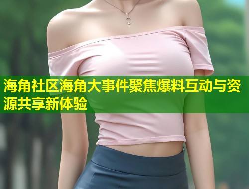 海角社区海角大事件聚焦爆料互动与资源共享新体验 第1张 海角社区海角大事件聚焦爆料互动与资源共享新体验 第1张