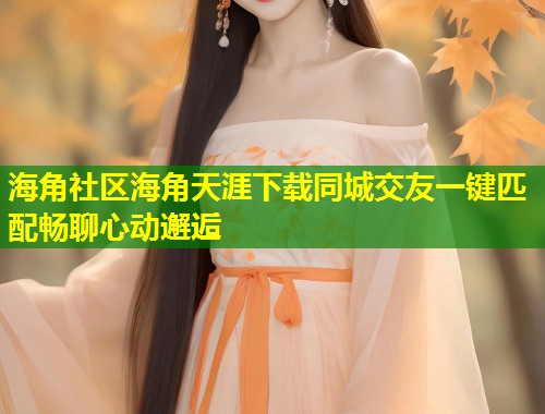 海角社区海角天涯下载同城交友一键匹配畅聊心动邂逅 第1张 海角社区海角天涯下载同城交友一键匹配畅聊心动邂逅 第1张