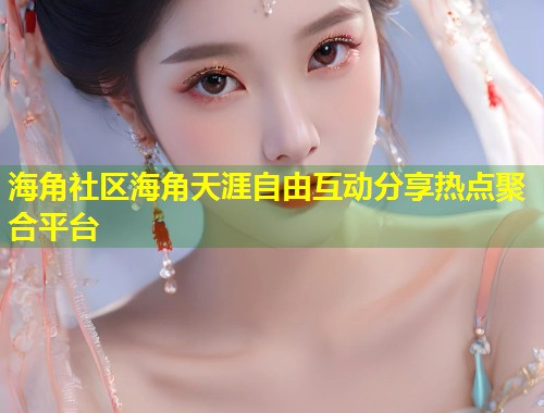 海角社区海角天涯自由互动分享热点聚合平台 第2张 海角社区海角天涯自由互动分享热点聚合平台 第2张