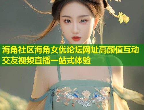 海角社区海角女优论坛网址高颜值互动交友视频直播一站式体验 第1张 海角社区海角女优论坛网址高颜值互动交友视频直播一站式体验 第1张