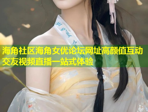 海角社区海角女优论坛网址高颜值互动交友视频直播一站式体验 第2张 海角社区海角女优论坛网址高颜值互动交友视频直播一站式体验 第2张