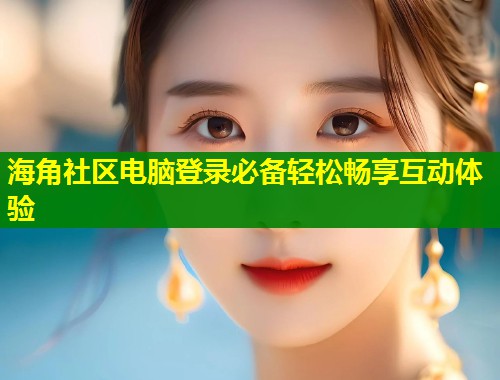 海角社区电脑登录必备轻松畅享互动体验 第1张 海角社区电脑登录必备轻松畅享互动体验 第1张