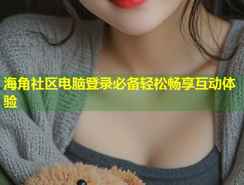海角社区电脑登录必备轻松畅享互动体验 第2张 海角社区电脑登录必备轻松畅享互动体验 第2张