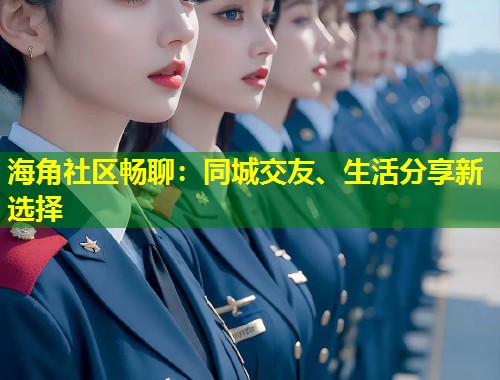 海角社区畅聊:同城交友、生活分享新选择 第1张 海角社区畅聊:同城交友、生活分享新选择 第1张