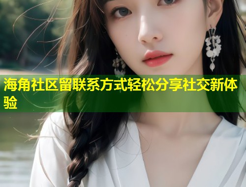 海角社区留联系方式轻松分享社交新体验 第1张 海角社区留联系方式轻松分享社交新体验 第1张