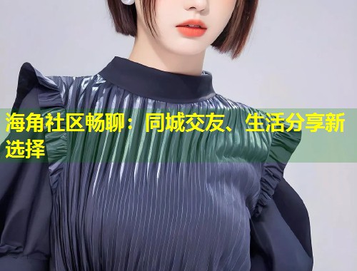 海角社区畅聊:同城交友、生活分享新选择 第2张 海角社区畅聊:同城交友、生活分享新选择 第2张