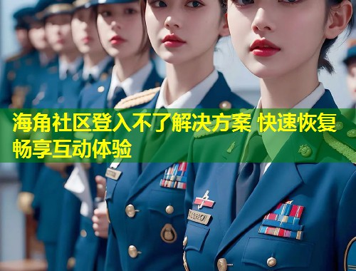 海角社区登入不了解决方案 快速恢复畅享互动体验 第1张 海角社区登入不了解决方案 快速恢复畅享互动体验 第1张
