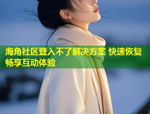 海角社区登入不了解决方案 快速恢复畅享互动体验 第2张 海角社区登入不了解决方案 快速恢复畅享互动体验 第2张