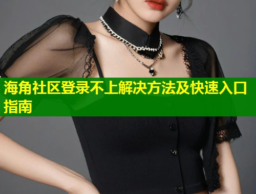 海角社区登录不上解决方法及快速入口指南 第1张 海角社区登录不上解决方法及快速入口指南 第1张